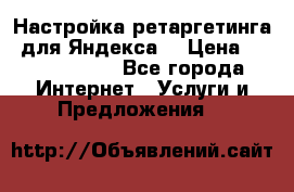 Настройка ретаргетинга (для Яндекса) › Цена ­ 5000-10000 - Все города Интернет » Услуги и Предложения   